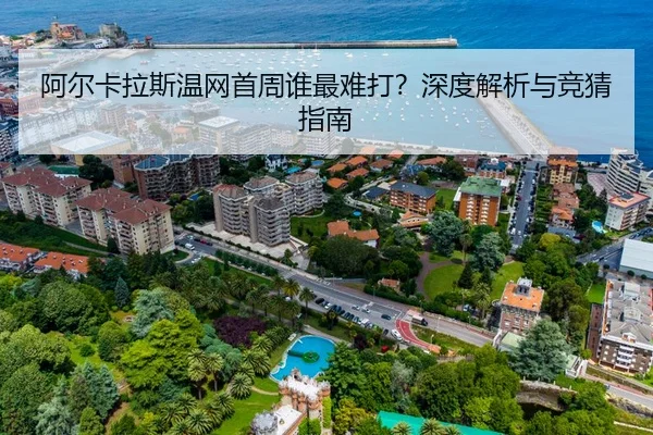 阿尔卡拉斯温网首周谁最难打？深度解析与竞猜指南