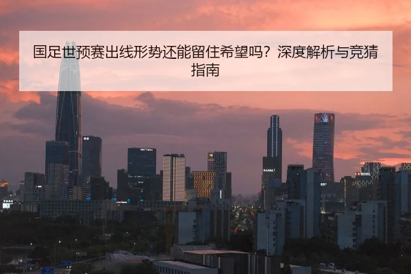 国足世预赛出线形势还能留住希望吗？深度解析与竞猜指南