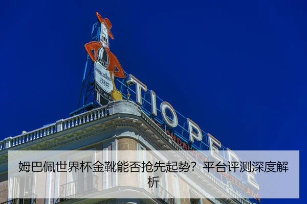 姆巴佩世界杯金靴能否抢先起势？平台评测深度解析