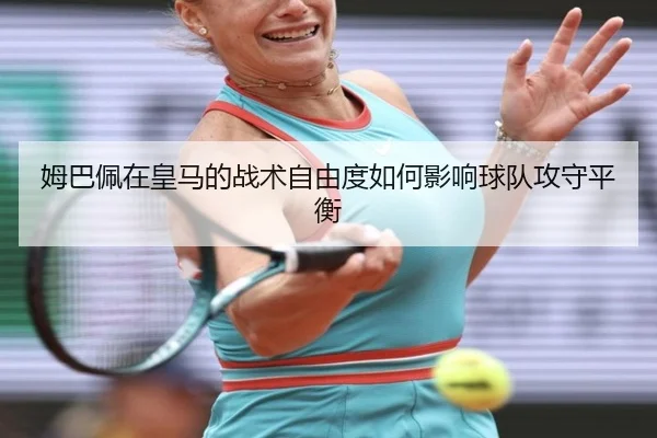姆巴佩在皇马的战术自由度如何影响球队攻守平衡