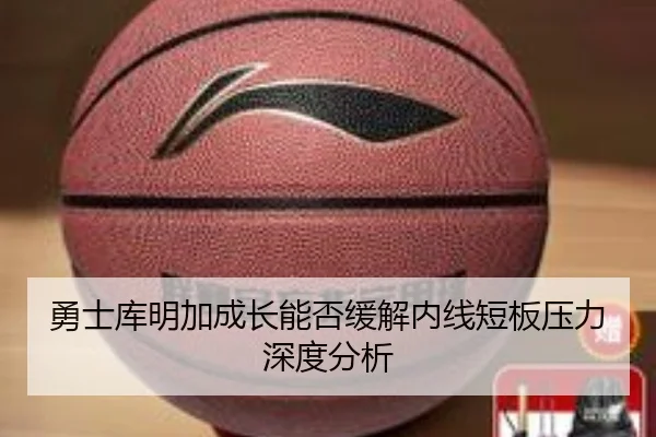 勇士库明加成长能否缓解内线短板压力深度分析